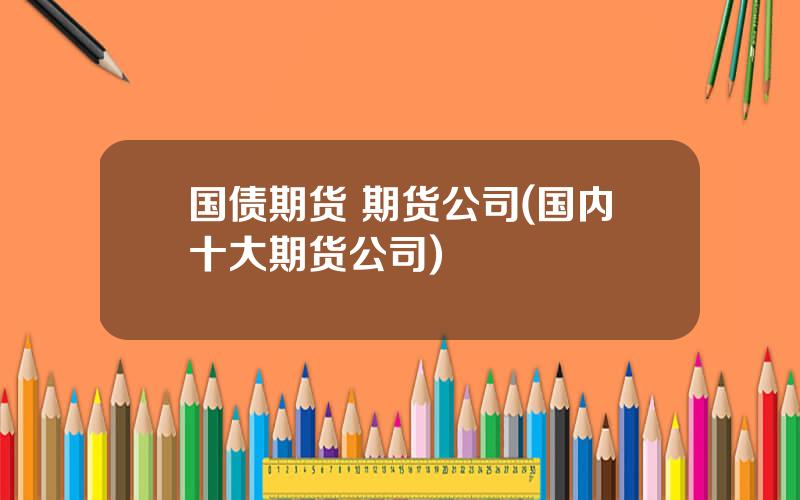 国债期货 期货公司(国内十大期货公司)